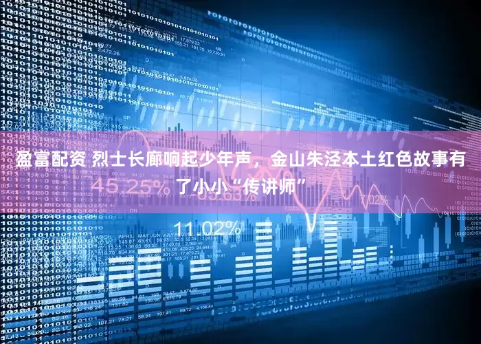 盈富配资 烈士长廊响起少年声，金山朱泾本土红色故事有了小小“传讲师”